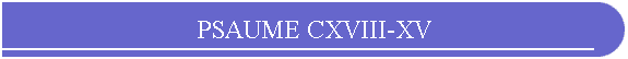 PSAUME CXVIII-XV